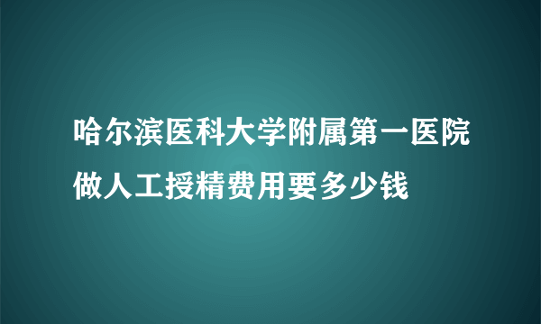 哈尔滨医科大学附属第一医院做人工授精费用要多少钱