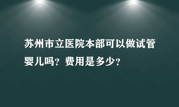 苏州市立医院本部可以做试管婴儿吗？费用是多少？