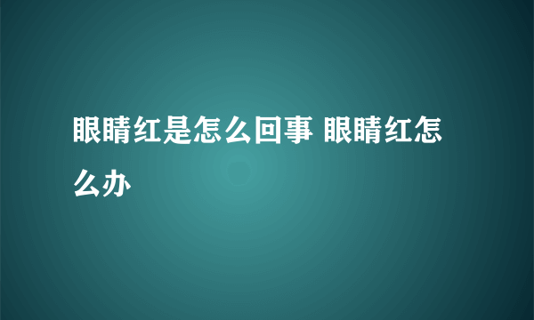 眼睛红是怎么回事 眼睛红怎么办