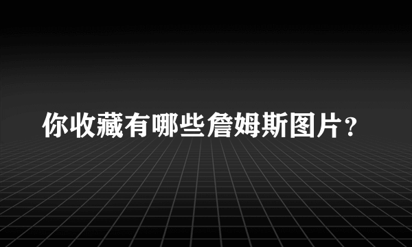 你收藏有哪些詹姆斯图片？