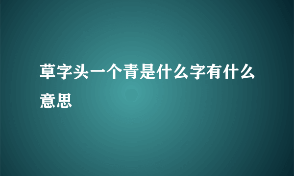 草字头一个青是什么字有什么意思