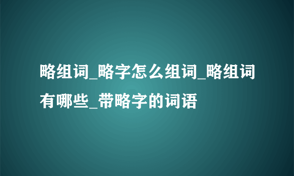 略组词_略字怎么组词_略组词有哪些_带略字的词语