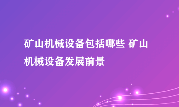 矿山机械设备包括哪些 矿山机械设备发展前景