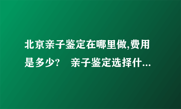 北京亲子鉴定在哪里做,费用是多少?　亲子鉴定选择什么方式安全？