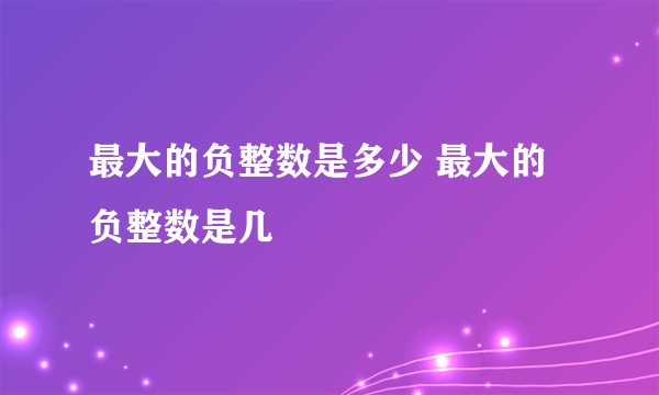 最大的负整数是多少 最大的负整数是几