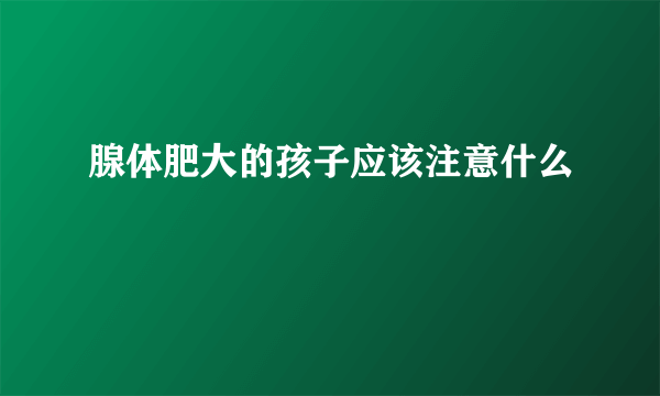 腺体肥大的孩子应该注意什么