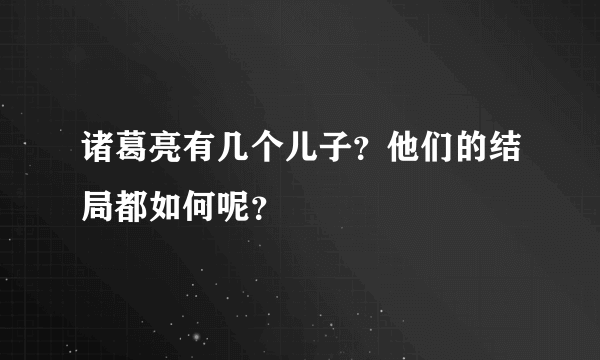 诸葛亮有几个儿子？他们的结局都如何呢？