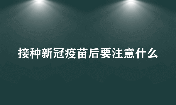 接种新冠疫苗后要注意什么