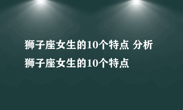 狮子座女生的10个特点 分析狮子座女生的10个特点