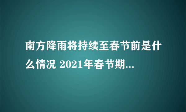 南方降雨将持续至春节前是什么情况 2021年春节期间会下雨吗