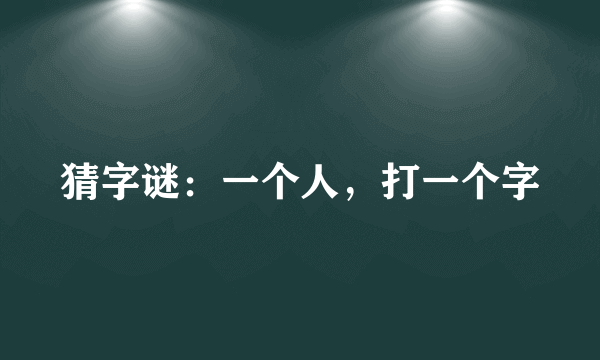 猜字谜：一个人，打一个字