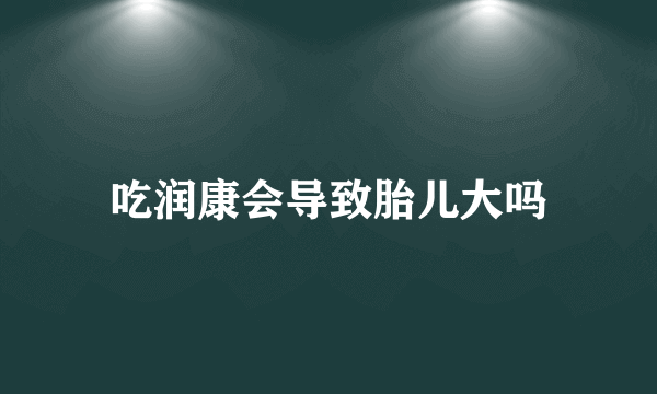 吃润康会导致胎儿大吗