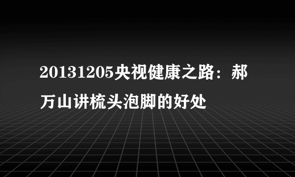 20131205央视健康之路：郝万山讲梳头泡脚的好处