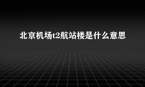 北京机场t2航站楼是什么意思