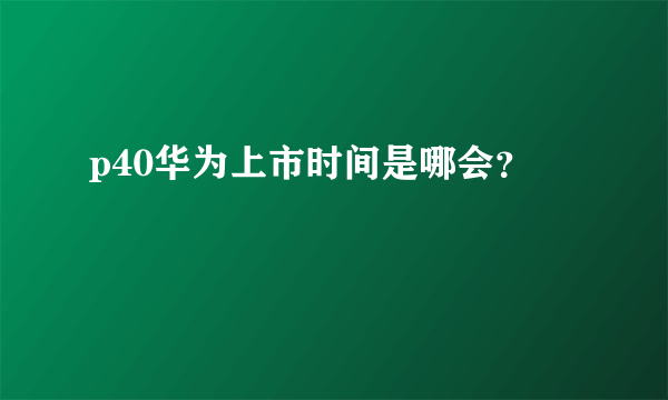 p40华为上市时间是哪会？