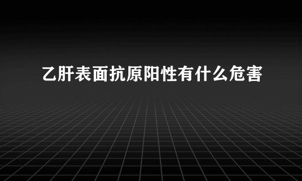 乙肝表面抗原阳性有什么危害