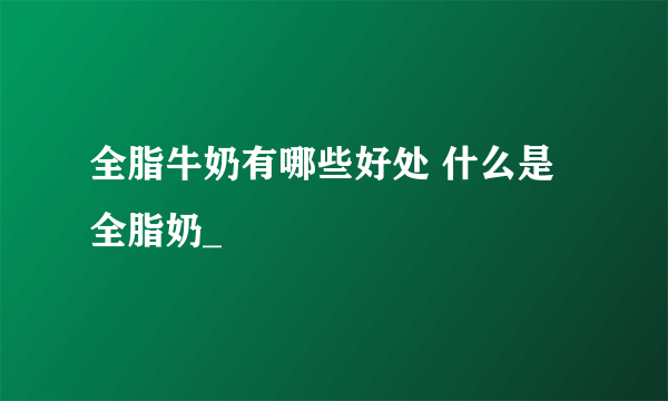 全脂牛奶有哪些好处 什么是全脂奶_