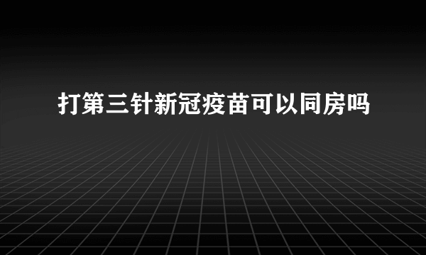 打第三针新冠疫苗可以同房吗