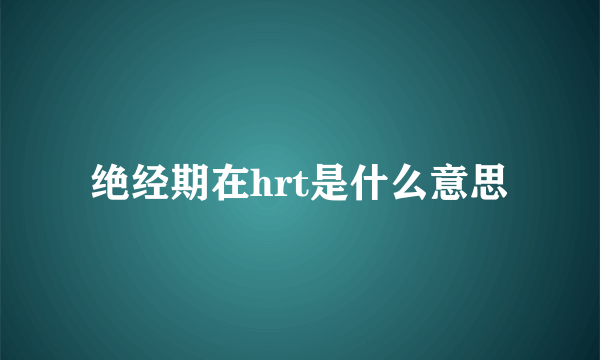 绝经期在hrt是什么意思