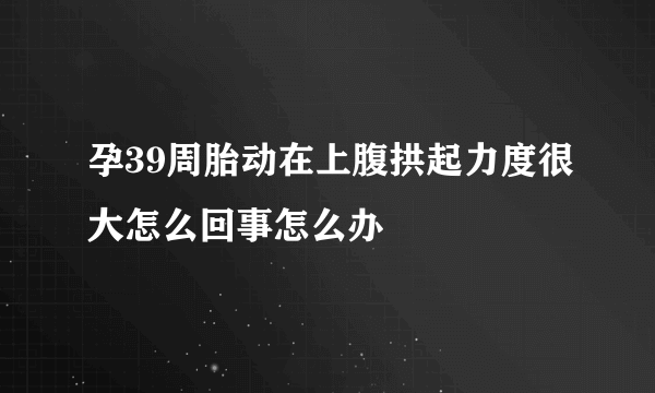 孕39周胎动在上腹拱起力度很大怎么回事怎么办