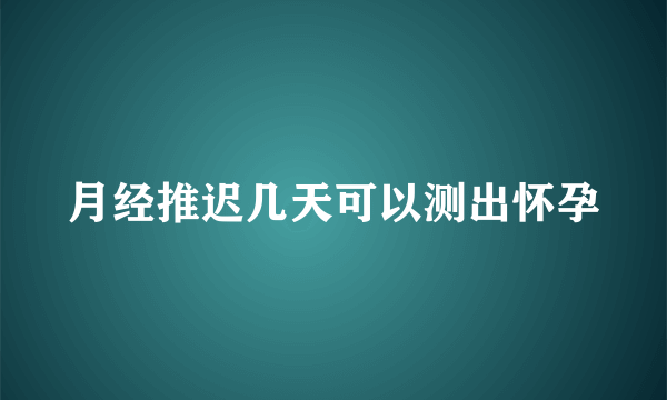 月经推迟几天可以测出怀孕