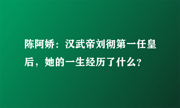 陈阿娇：汉武帝刘彻第一任皇后，她的一生经历了什么？