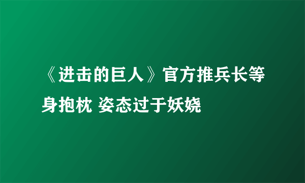 《进击的巨人》官方推兵长等身抱枕 姿态过于妖娆