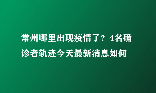 常州哪里出现疫情了？4名确诊者轨迹今天最新消息如何