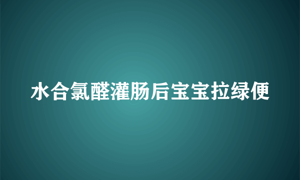 水合氯醛灌肠后宝宝拉绿便