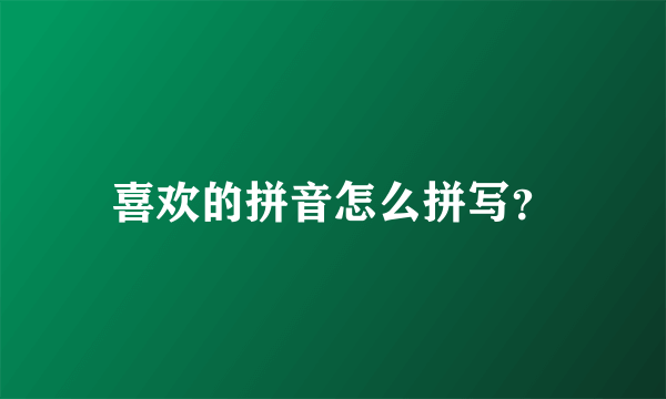 喜欢的拼音怎么拼写？