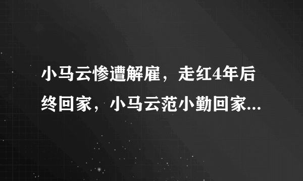 小马云惨遭解雇，走红4年后终回家，小马云范小勤回家后的现状如何？