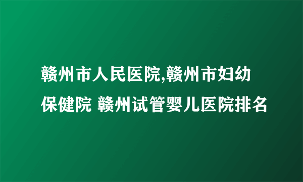 赣州市人民医院,赣州市妇幼保健院 赣州试管婴儿医院排名