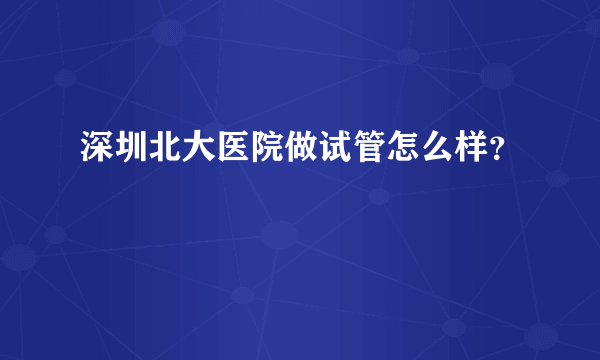 深圳北大医院做试管怎么样？