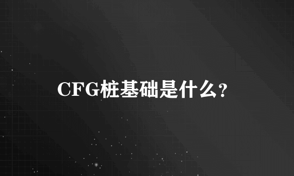 CFG桩基础是什么？