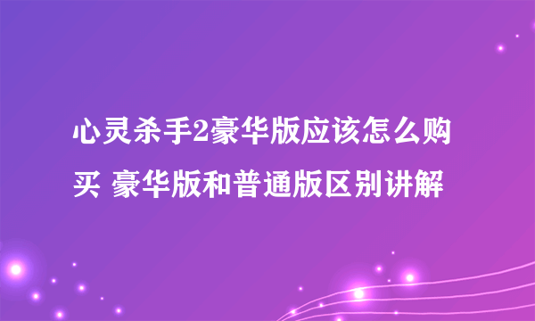 心灵杀手2豪华版应该怎么购买 豪华版和普通版区别讲解