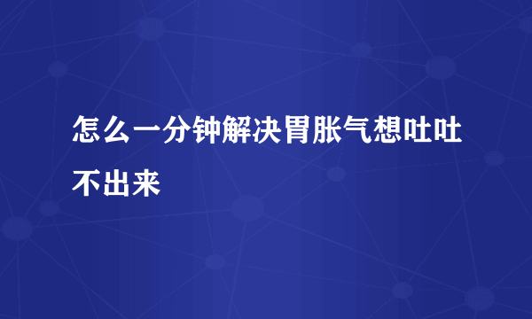 怎么一分钟解决胃胀气想吐吐不出来