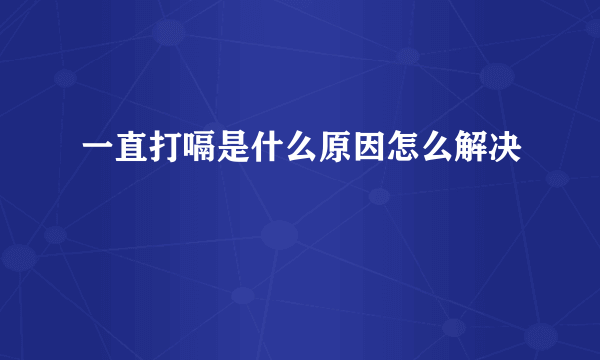 一直打嗝是什么原因怎么解决