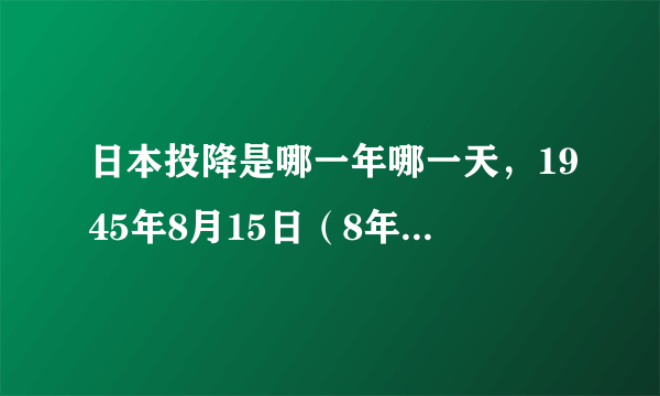 日本投降是哪一年哪一天，1945年8月15日（8年抗战成功）