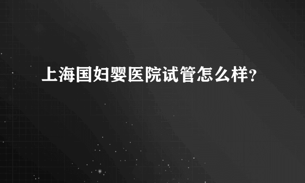 上海国妇婴医院试管怎么样？