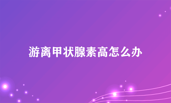 游离甲状腺素高怎么办