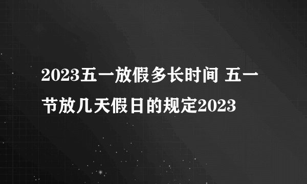 2023五一放假多长时间 五一节放几天假日的规定2023