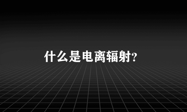 什么是电离辐射？