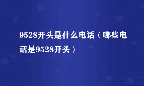 9528开头是什么电话（哪些电话是9528开头）