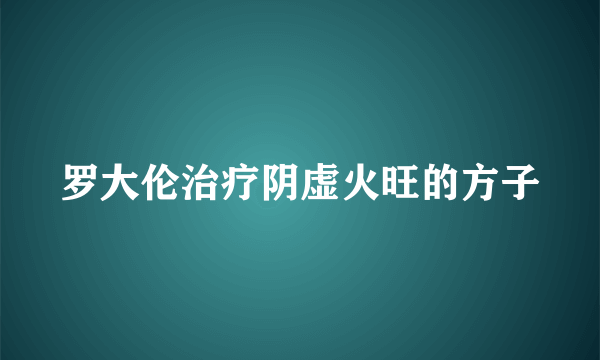 罗大伦治疗阴虚火旺的方子