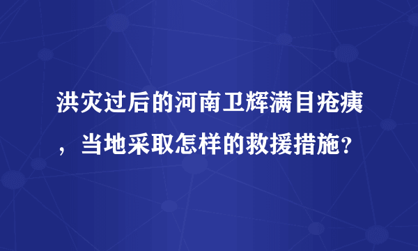 洪灾过后的河南卫辉满目疮痍，当地采取怎样的救援措施？