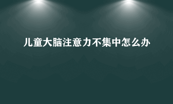 儿童大脑注意力不集中怎么办