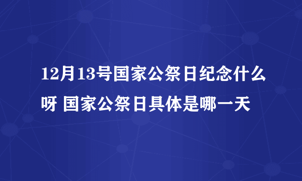 12月13号国家公祭日纪念什么呀 国家公祭日具体是哪一天