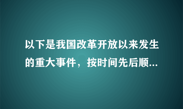 以下是我国改革开放以来发生的重大事件，按时间先后顺序排列正确