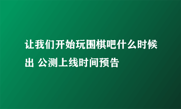 让我们开始玩围棋吧什么时候出 公测上线时间预告