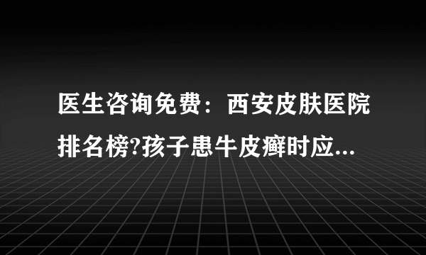 医生咨询免费：西安皮肤医院排名榜?孩子患牛皮癣时应该注意什么?